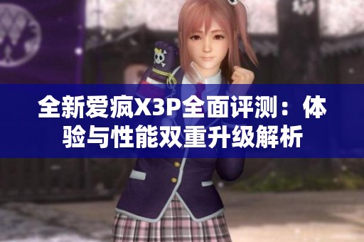 全新愛瘋X3P全面評測：體驗與性能雙重升級解析
