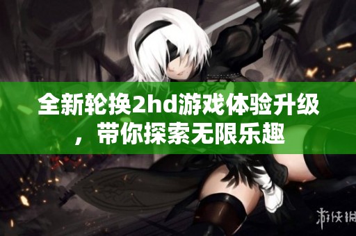 全新輪換2hd游戲體驗升級，帶你探索無限樂趣