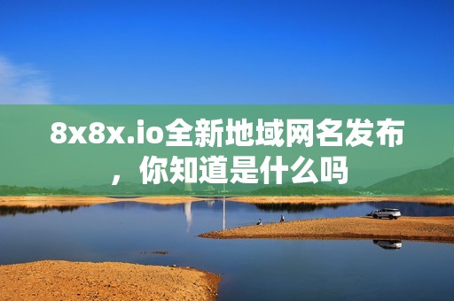 8x8x.io全新地域網(wǎng)名發(fā)布，你知道是什么嗎