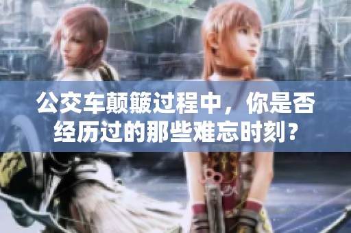 公交車(chē)顛簸過(guò)程中，你是否經(jīng)歷過(guò)的那些難忘時(shí)刻？