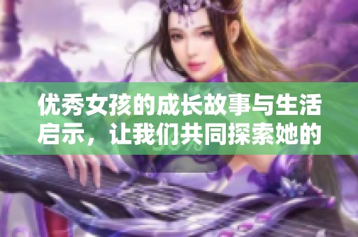 優(yōu)秀女孩的成長(zhǎng)故事與生活啟示，讓我們共同探索她的世界