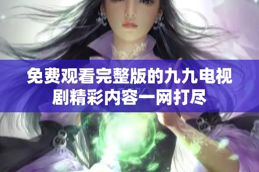 免費觀看完整版的九九電視劇精彩內(nèi)容一網(wǎng)打盡