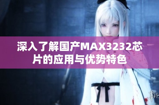 深入了解國產(chǎn)MAX3232芯片的應(yīng)用與優(yōu)勢特色