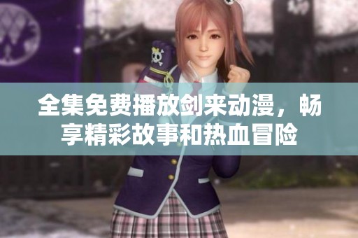 全集免費(fèi)播放劍來(lái)動(dòng)漫，暢享精彩故事和熱血冒險(xiǎn)