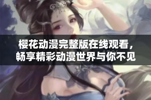 櫻花動(dòng)漫完整版在線觀看，暢享精彩動(dòng)漫世界與你不見不散