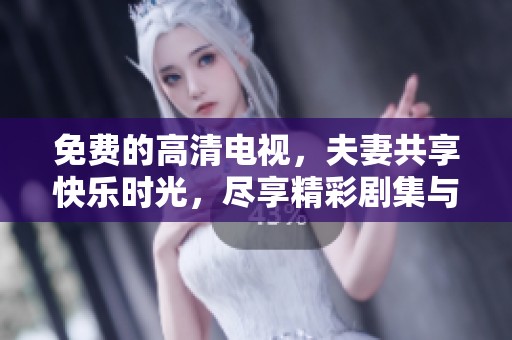 免費(fèi)的高清電視，夫妻共享快樂(lè)時(shí)光，盡享精彩劇集與電影魅力