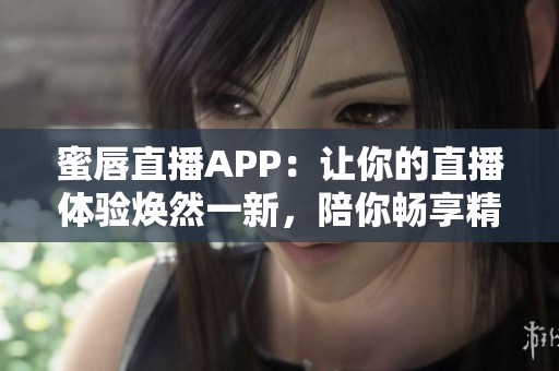 蜜唇直播APP：讓你的直播體驗(yàn)煥然一新，陪你暢享精彩瞬間