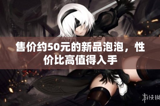 售價約50元的新品泡泡，性價比高值得入手