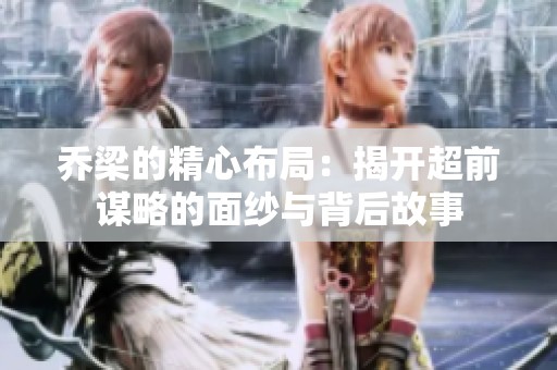 喬梁的精心布局：揭開(kāi)超前謀略的面紗與背后故事