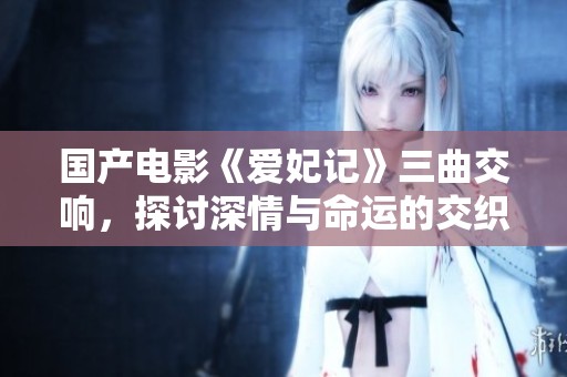 國產(chǎn)電影《愛妃記》三曲交響，探討深情與命運的交織