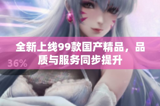 全新上線99款國(guó)產(chǎn)精品，品質(zhì)與服務(wù)同步提升
