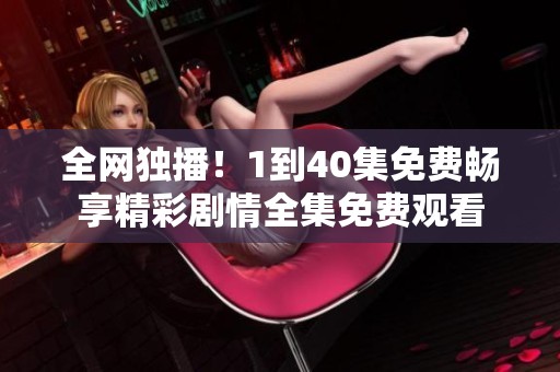 全網(wǎng)獨(dú)播！1到40集免費(fèi)暢享精彩劇情全集免費(fèi)觀看