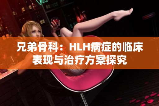 兄弟骨科：HLH病癥的臨床表現(xiàn)與治療方案探究