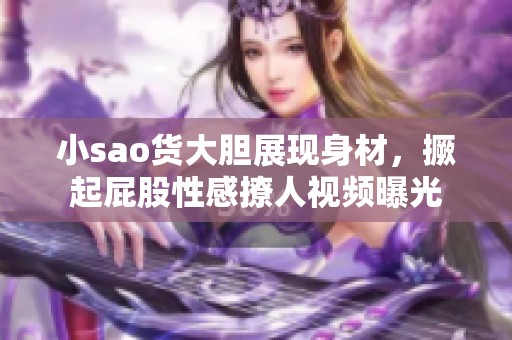 小sao貨大膽展現(xiàn)身材，撅起屁股性感撩人視頻曝光
