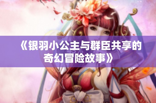 《銀羽小公主與群臣共享的奇幻冒險故事》