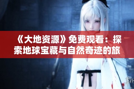 《大地資源》免費(fèi)觀看：探索地球?qū)毑嘏c自然奇跡的旅程