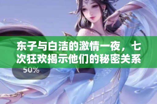 東子與白潔的激情一夜，七次狂歡揭示他們的秘密關(guān)系