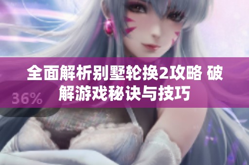 全面解析別墅輪換2攻略 破解游戲秘訣與技巧