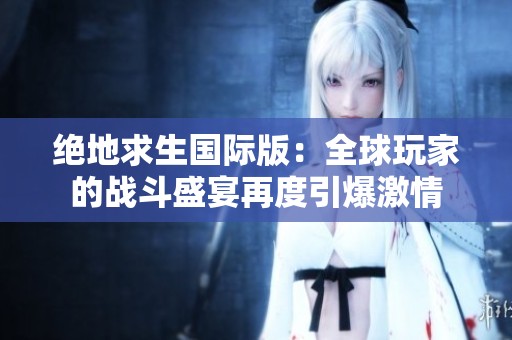 絕地求生國際版：全球玩家的戰(zhàn)斗盛宴再度引爆激情
