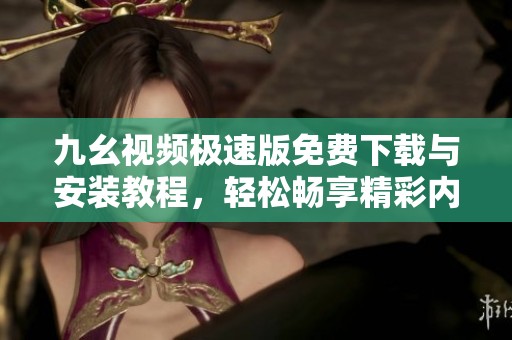 九幺視頻極速版免費(fèi)下載與安裝教程，輕松暢享精彩內(nèi)容