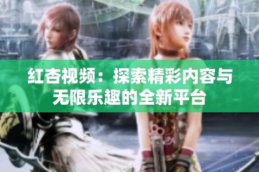 紅杏視頻：探索精彩內(nèi)容與無限樂趣的全新平臺