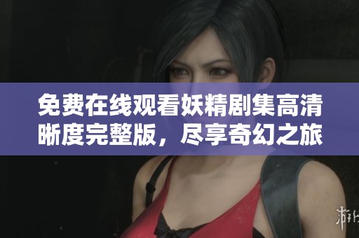免費在線觀看妖精劇集高清晰度完整版，盡享奇幻之旅
