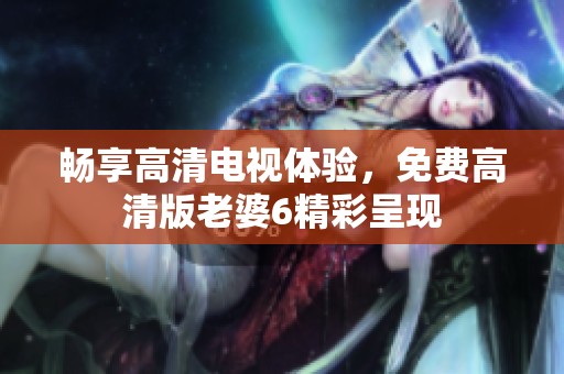 暢享高清電視體驗(yàn)，免費(fèi)高清版老婆6精彩呈現(xiàn)