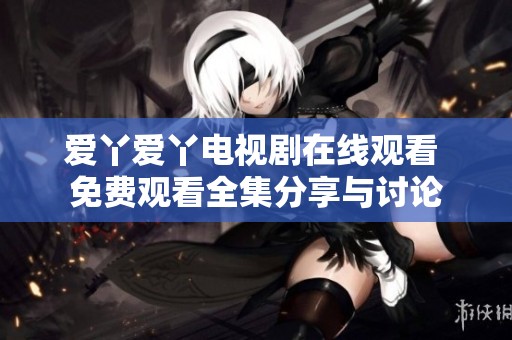 愛丫愛丫電視劇在線觀看 免費(fèi)觀看全集分享與討論