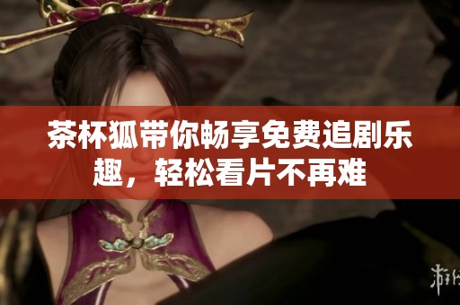 茶杯狐帶你暢享免費(fèi)追劇樂趣，輕松看片不再難
