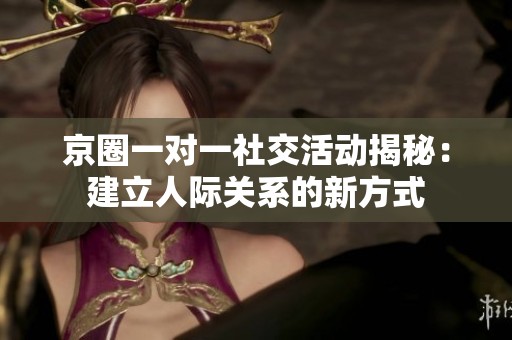 京圈一對(duì)一社交活動(dòng)揭秘：建立人際關(guān)系的新方式