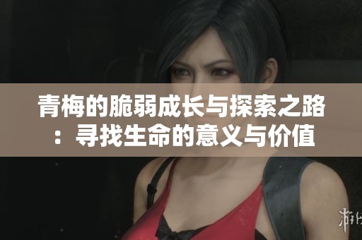 青梅的脆弱成長(zhǎng)與探索之路：尋找生命的意義與價(jià)值