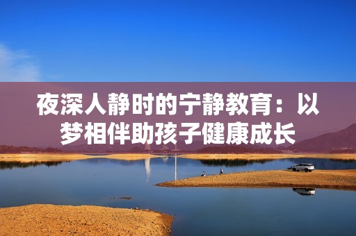 夜深人靜時的寧靜教育：以夢相伴助孩子健康成長