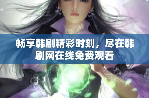 暢享韓劇精彩時(shí)刻，盡在韓劇網(wǎng)在線免費(fèi)觀看
