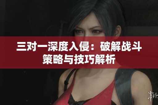 三對一深度入侵：破解戰(zhàn)斗策略與技巧解析