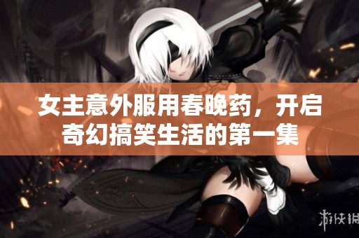 女主意外服用春晚藥，開啟奇幻搞笑生活的第一集