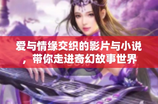 愛與情緣交織的影片與小說，帶你走進(jìn)奇幻故事世界