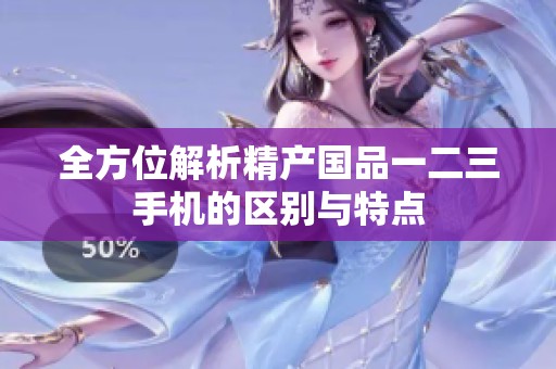 全方位解析精產(chǎn)國品一二三手機的區(qū)別與特點