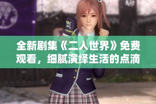 全新劇集《二人世界》免費觀看，細(xì)膩演繹生活的點滴情感
