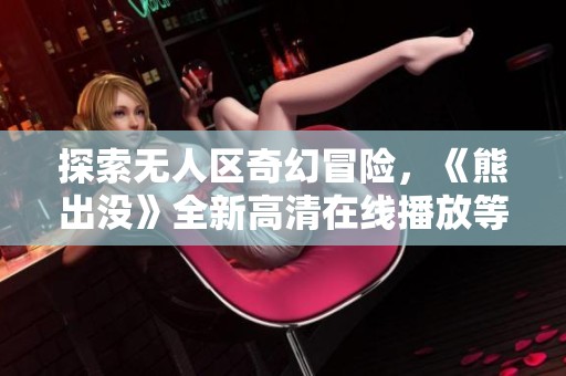 探索無人區(qū)奇幻冒險，《熊出沒》全新高清在線播放等你來享受！