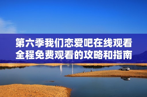 第六季我們戀愛吧在線觀看全程免費觀看的攻略和指南