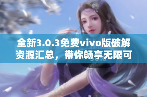 全新3.0.3免費vivo版破解資源匯總，帶你暢享無限可能
