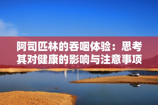 阿司匹林的吞咽體驗：思考其對健康的影響與注意事項