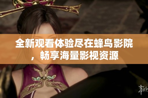 全新觀看體驗(yàn)盡在蜂鳥影院，暢享海量影視資源