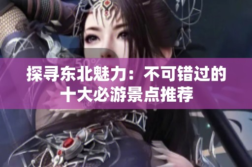 探尋東北魅力：不可錯(cuò)過(guò)的十大必游景點(diǎn)推薦