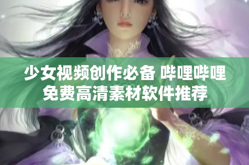 少女視頻創(chuàng)作必備 嗶哩嗶哩免費(fèi)高清素材軟件推薦