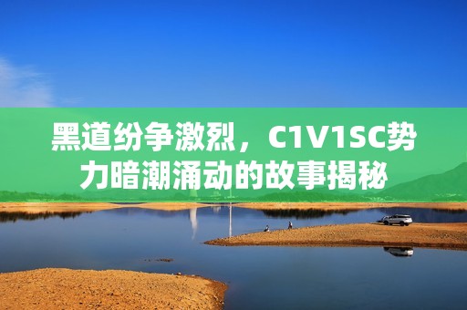 黑道紛爭(zhēng)激烈，C1V1SC勢(shì)力暗潮涌動(dòng)的故事揭秘
