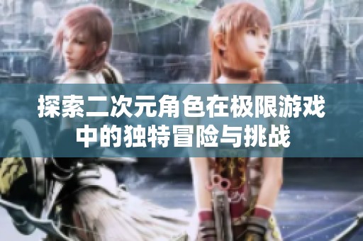 探索二次元角色在極限游戲中的獨特冒險與挑戰(zhàn)