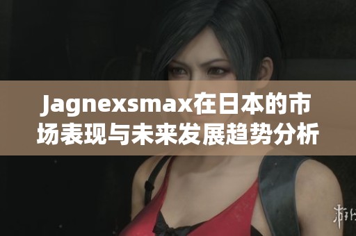 Jagnexsmax在日本的市場表現(xiàn)與未來發(fā)展趨勢分析