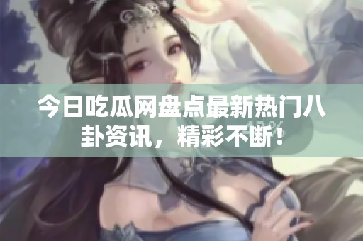 今日吃瓜網(wǎng)盤點最新熱門八卦資訊，精彩不斷！