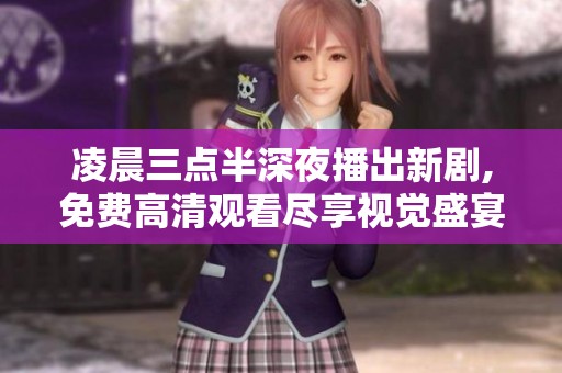 凌晨三點(diǎn)半深夜播出新劇,免費(fèi)高清觀看盡享視覺(jué)盛宴